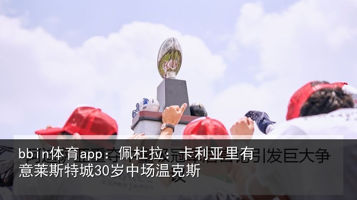 bbin体育app：佩杜拉：卡利相关情况30岁中场温克斯