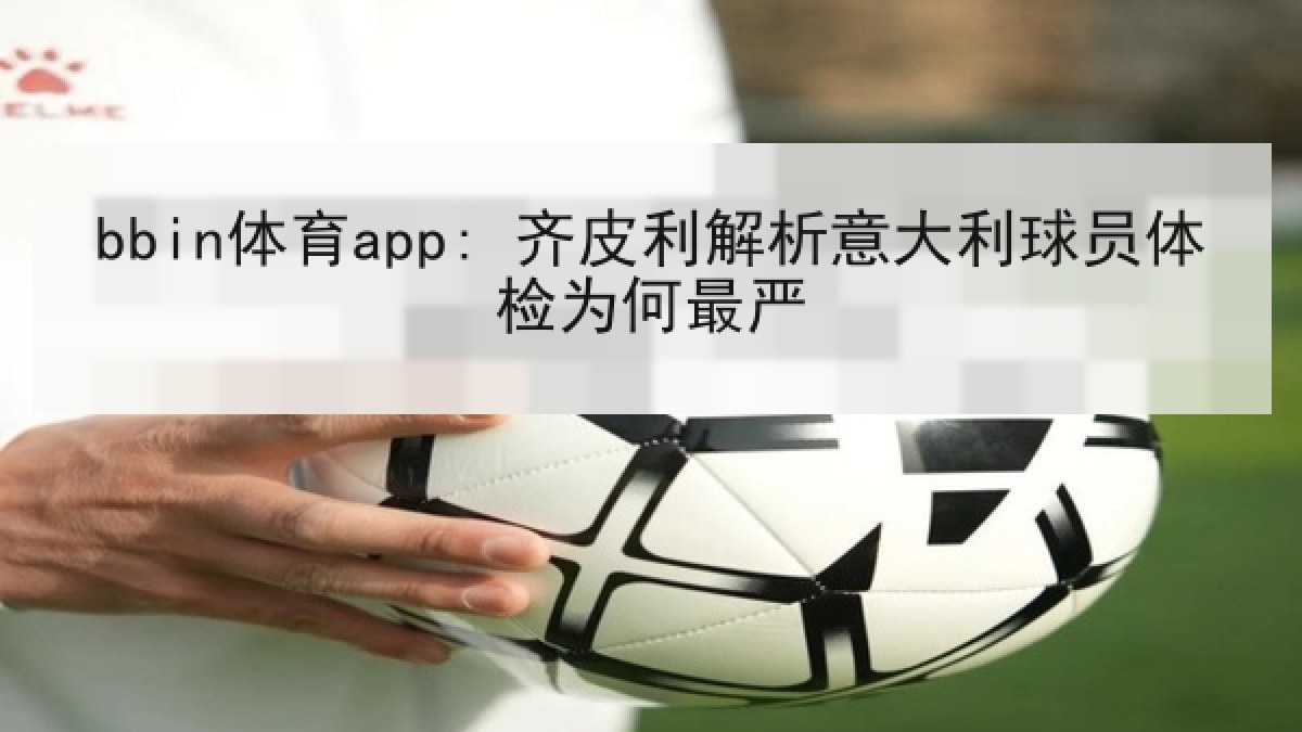 bbin体育app: 齐皮利解析意大利球员体检为何最严 bbin体育app: 齐皮利解析意大利球员体检为何最严