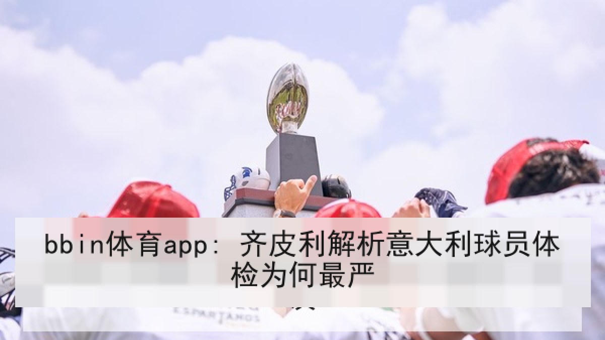 bbin体育app: 齐皮利解析意大利球员体检为何最严