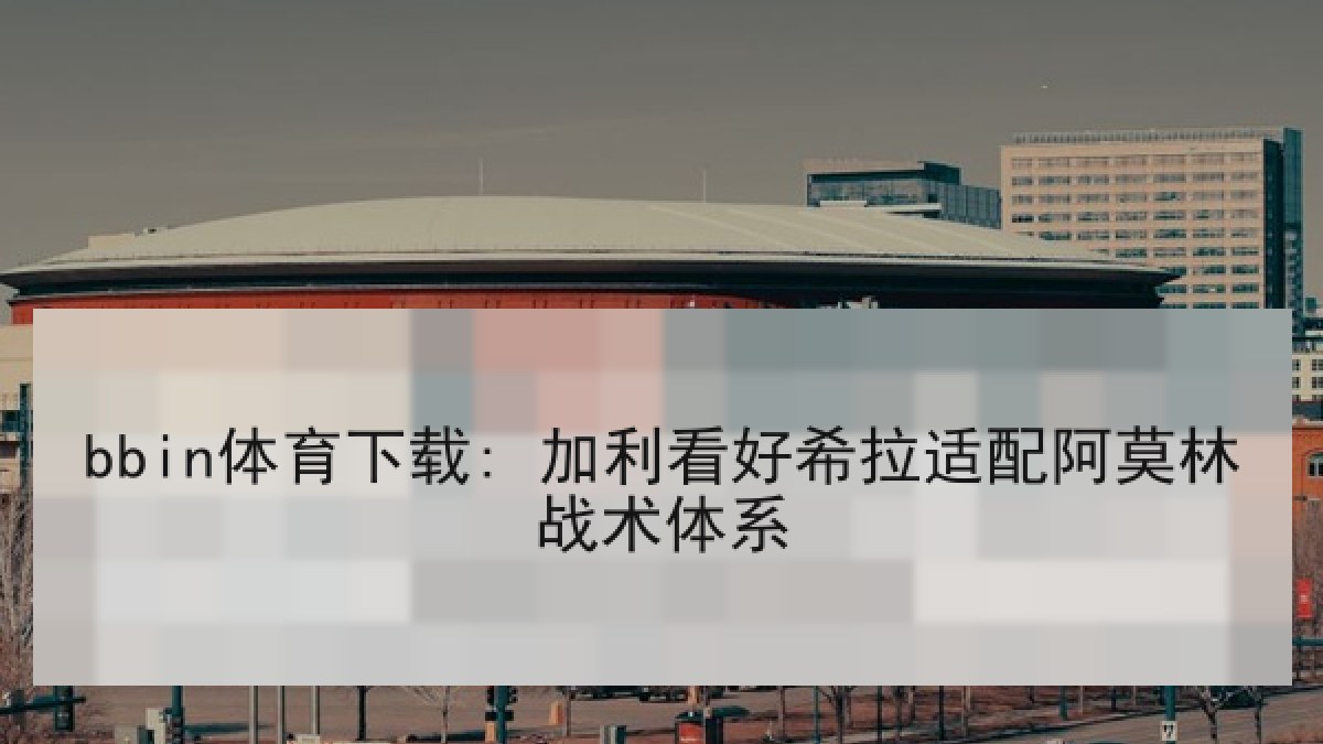 bbin体育下载: 加利看好希拉适配阿莫林战术体系