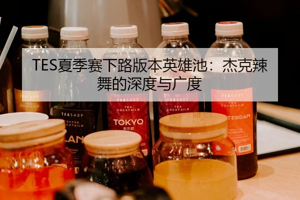 TES夏季赛下路版本英雄池：杰克辣舞的深度与广度