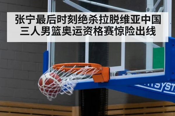 张宁最后时刻绝杀拉脱维亚中国三人男篮奥运资格赛惊险出线