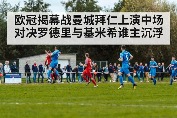 欧冠揭幕战曼城拜仁上演中场对决罗德里与基米希谁主沉浮