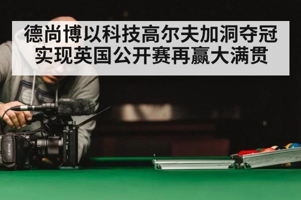 德尚博以科技高尔夫加洞夺冠实现英国公开赛再赢大满贯
