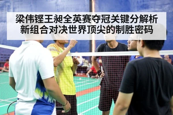 梁伟铿王昶全英赛夺冠关键分解析 新组合对决世界顶尖的制胜密码