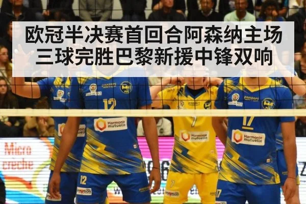 欧冠半决赛首回合阿森纳主场三球完胜巴黎新援中锋双响