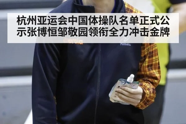 杭州亚运会中国体操队名单正式公示张博恒邹敬园领衔全力冲击金牌